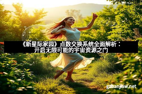 《新星际家园》点数交换系统全面解析：开启无限可能的宇宙资源之门