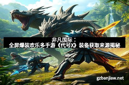 非凡国际：全屏爆装欢乐多手游《代号X》装备获取来源揭秘